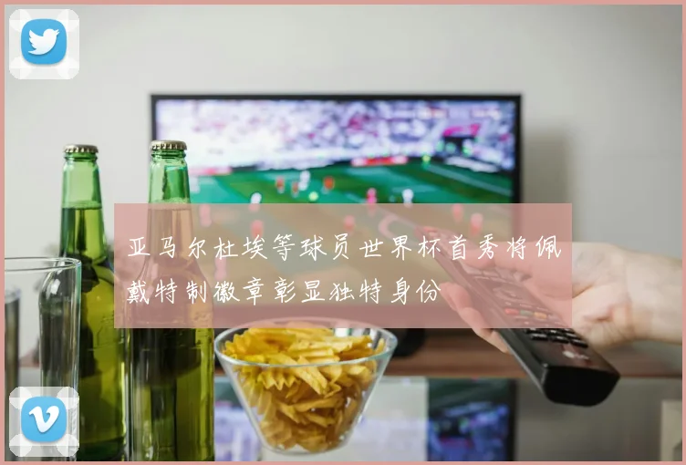 亚马尔杜埃等球员世界杯首秀将佩戴特制徽章彰显独特身份