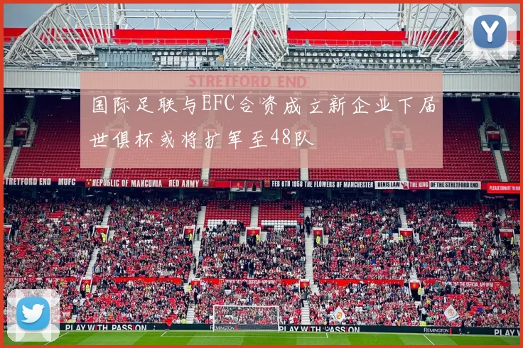 国际足联与EFC合资成立新企业下届世俱杯或将扩军至48队