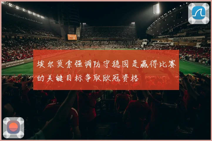 埃尔莫索强调防守稳固是赢得比赛的关键目标争取欧冠资格