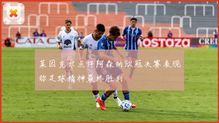 莱因克尔点评阿森纳欧冠决赛表现称足球精神最终胜利