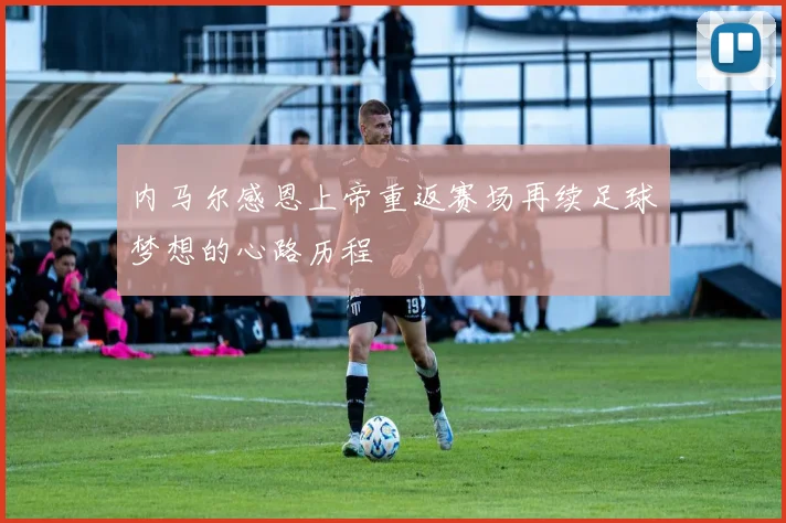 内马尔感恩上帝重返赛场再续足球梦想的心路历程