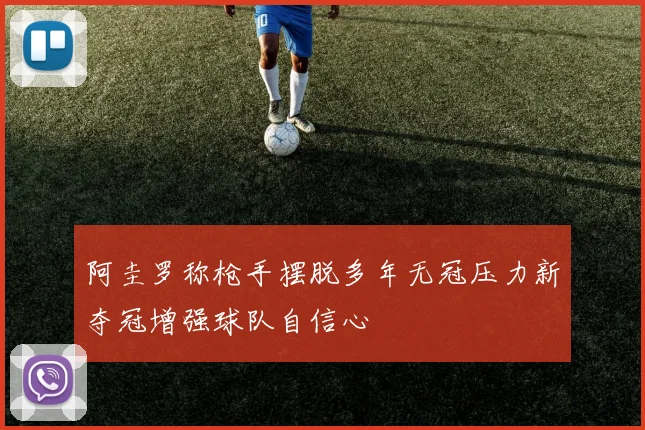 阿圭罗称枪手摆脱多年无冠压力新夺冠增强球队自信心