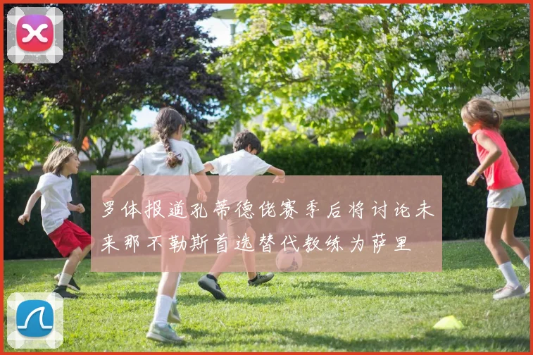 罗体报道孔蒂德佬赛季后将讨论未来那不勒斯首选替代教练为萨里