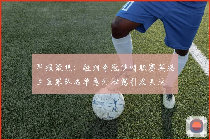 早报聚焦：胜利夺冠沙特联赛英格兰国家队名单意外泄露引发关注