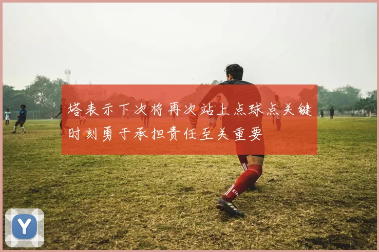 塔表示下次将再次站上点球点关键时刻勇于承担责任至关重要