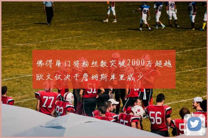 佛得角门将粉丝数突破2000万超越欧文仅次于詹姆斯库里威少