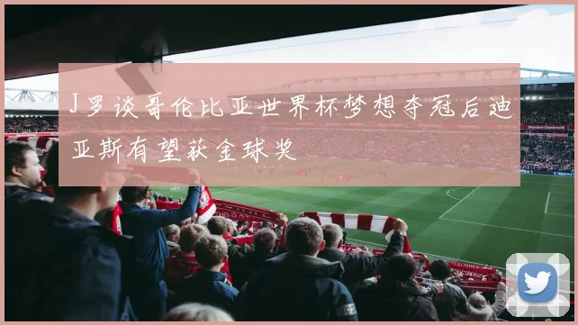 J罗谈哥伦比亚世界杯梦想夺冠后迪亚斯有望获金球奖
