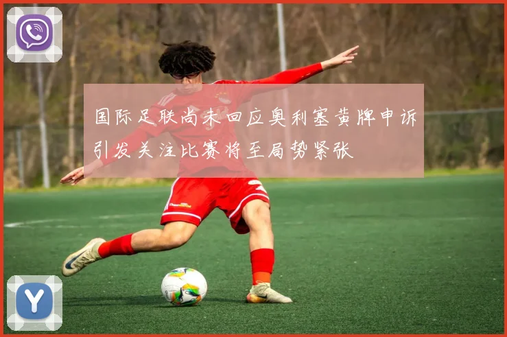国际足联尚未回应奥利塞黄牌申诉引发关注比赛将至局势紧张
