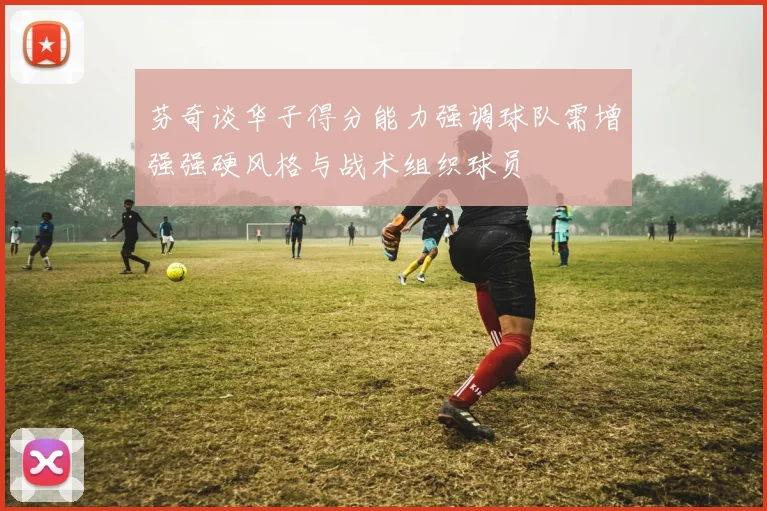 芬奇谈华子得分能力强调球队需增强强硬风格与战术组织球员