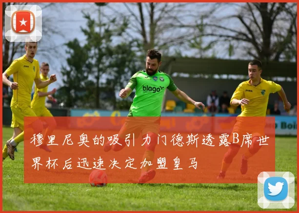 穆里尼奥的吸引力门德斯透露B席世界杯后迅速决定加盟皇马