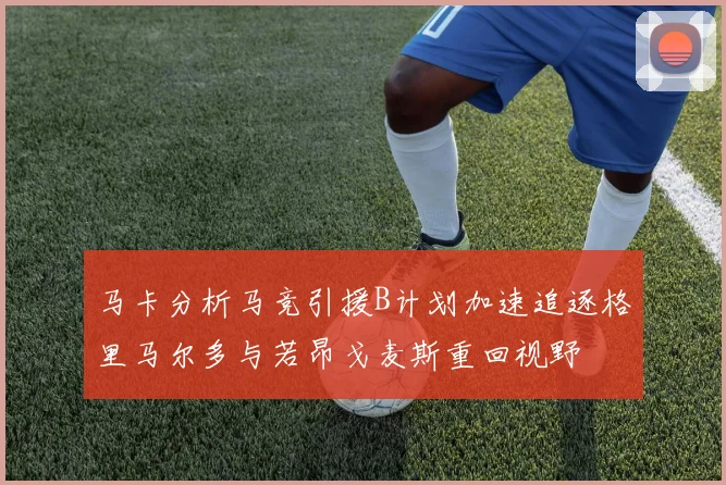 马卡分析马竞引援B计划加速追逐格里马尔多与若昂戈麦斯重回视野